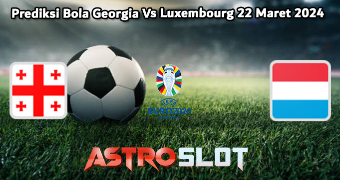 Prediksi Bola Georgia Vs Luxembourg 22 Maret 2024