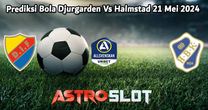 Prediksi Bola Djurgarden Vs Halmstad 21 Mei 2024