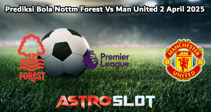 Prediksi Bola Nottm Forest Vs Man United 2 April 2025