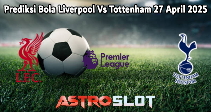 Prediksi Bola Liverpool Vs Tottenham 27 April 2025