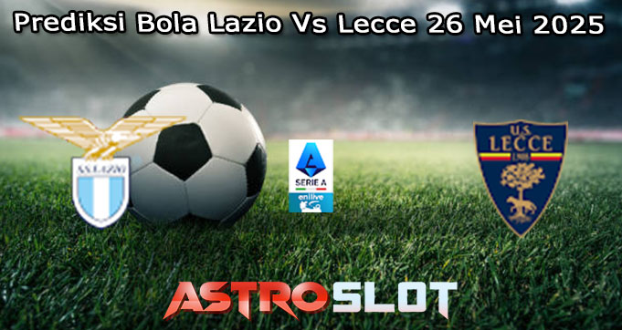 Prediksi Bola Lazio Vs Lecce 26 Mei 2025