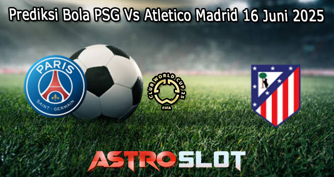 Prediksi Bola PSG Vs Atletico Madrid 16 Juni 2025