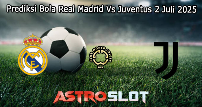 Prediksi Bola Real Madrid Vs Juventus 2 Juli 2025