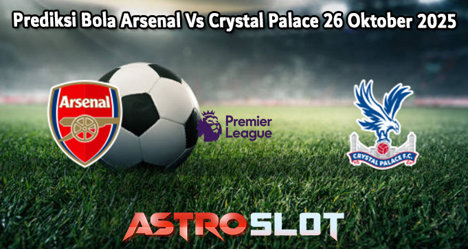 Prediksi Bola Arsenal Vs Crystal Palace 26 Oktober 2025