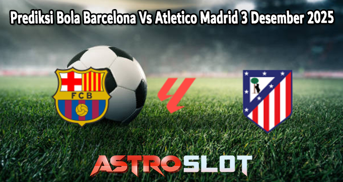 Prediksi Bola Barcelona Vs Atletico Madrid 3 Desember 2025