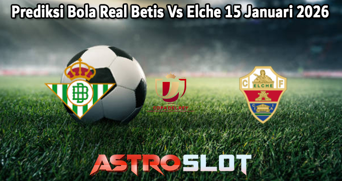 Prediksi Bola Real Betis Vs Elche 15 Januari 2026